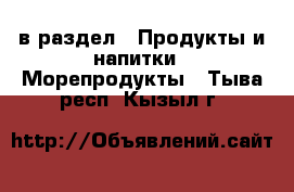  в раздел : Продукты и напитки » Морепродукты . Тыва респ.,Кызыл г.